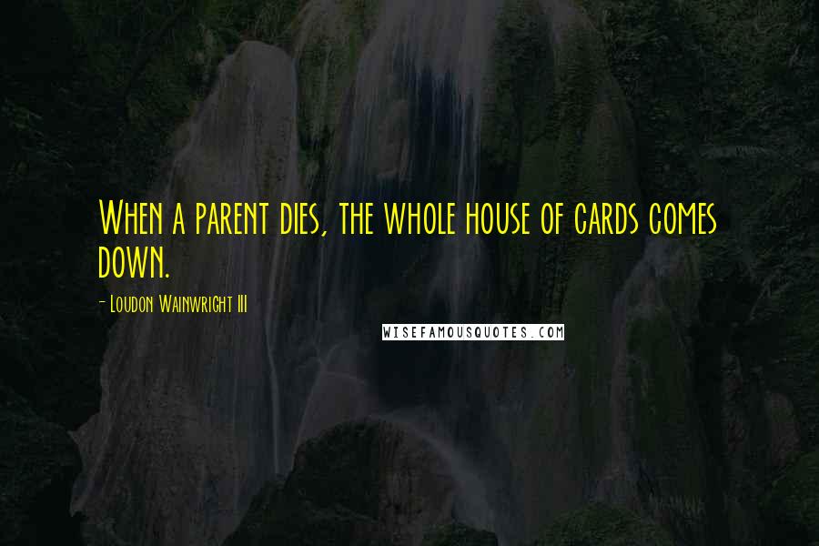 Loudon Wainwright III Quotes: When a parent dies, the whole house of cards comes down.
