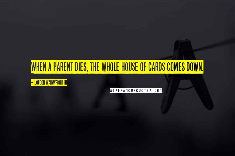 Loudon Wainwright III Quotes: When a parent dies, the whole house of cards comes down.