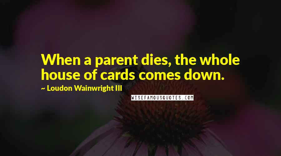 Loudon Wainwright III Quotes: When a parent dies, the whole house of cards comes down.