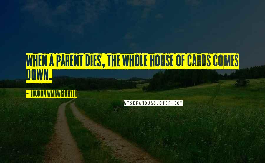 Loudon Wainwright III Quotes: When a parent dies, the whole house of cards comes down.