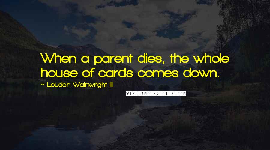 Loudon Wainwright III Quotes: When a parent dies, the whole house of cards comes down.