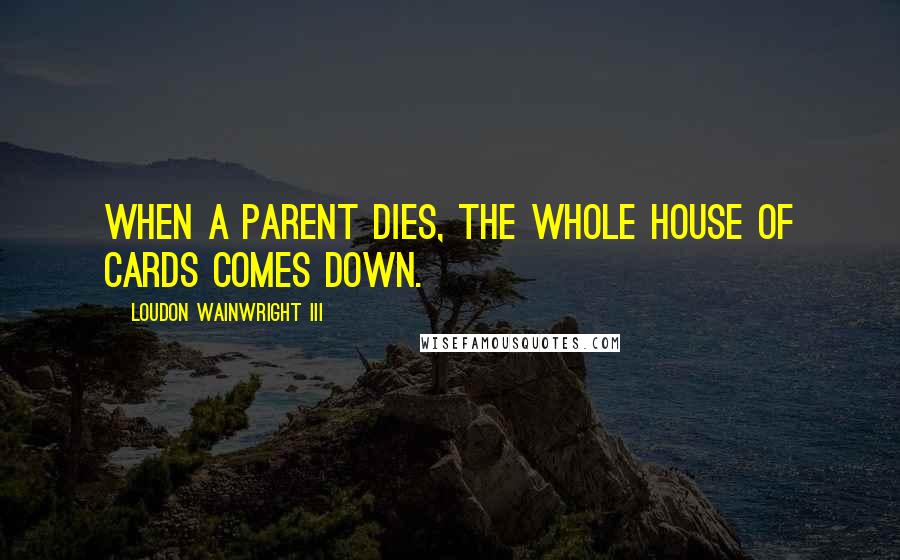 Loudon Wainwright III Quotes: When a parent dies, the whole house of cards comes down.