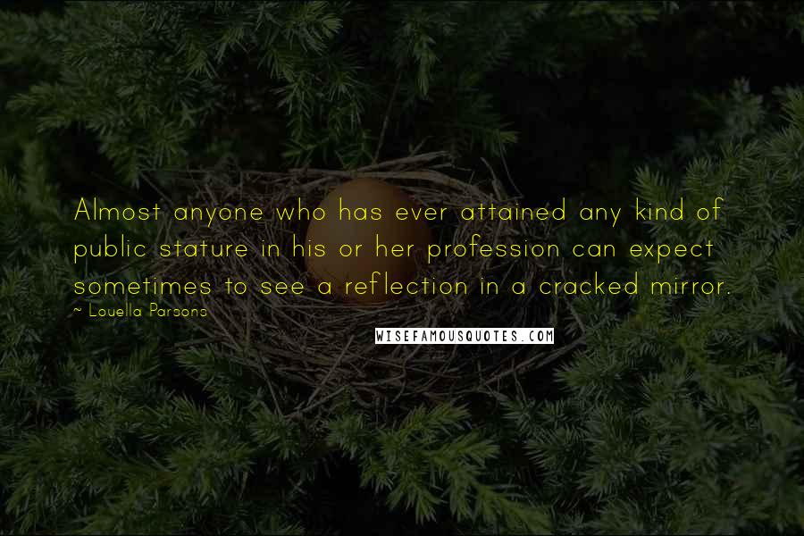 Louella Parsons Quotes: Almost anyone who has ever attained any kind of public stature in his or her profession can expect sometimes to see a reflection in a cracked mirror.