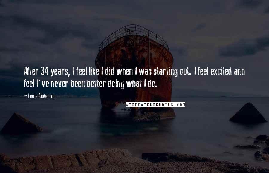 Louie Anderson Quotes: After 34 years, I feel like I did when I was starting out. I feel excited and feel I've never been better doing what I do.