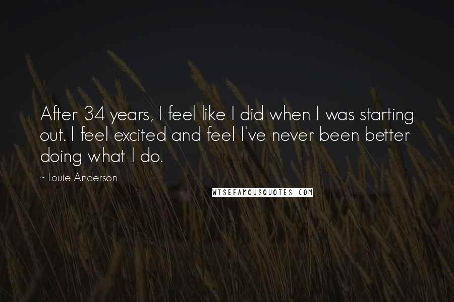 Louie Anderson Quotes: After 34 years, I feel like I did when I was starting out. I feel excited and feel I've never been better doing what I do.