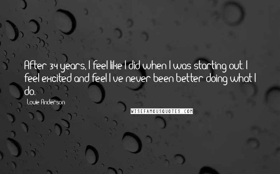 Louie Anderson Quotes: After 34 years, I feel like I did when I was starting out. I feel excited and feel I've never been better doing what I do.