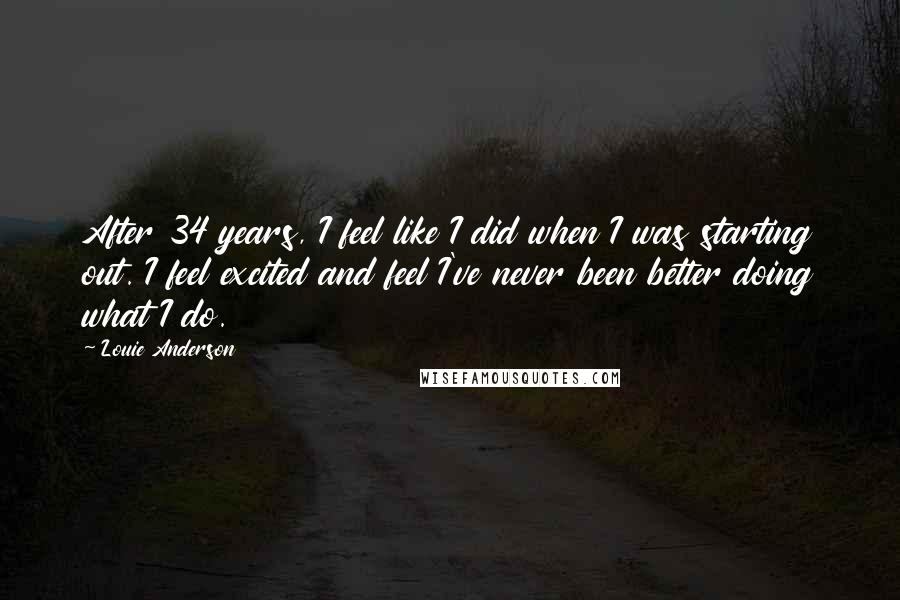 Louie Anderson Quotes: After 34 years, I feel like I did when I was starting out. I feel excited and feel I've never been better doing what I do.