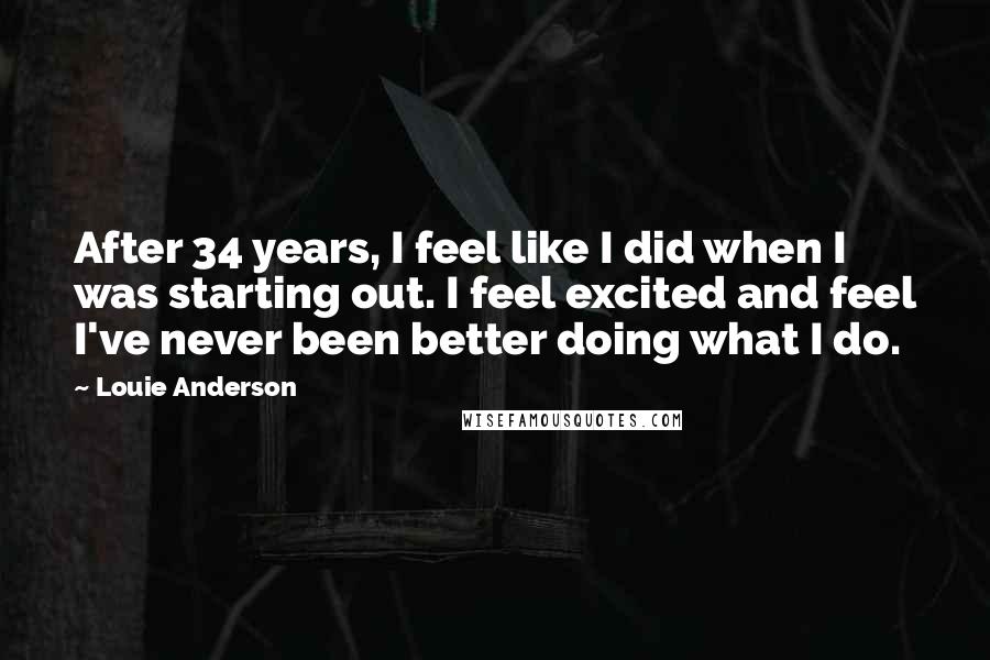 Louie Anderson Quotes: After 34 years, I feel like I did when I was starting out. I feel excited and feel I've never been better doing what I do.