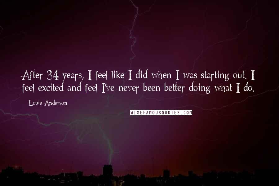 Louie Anderson Quotes: After 34 years, I feel like I did when I was starting out. I feel excited and feel I've never been better doing what I do.