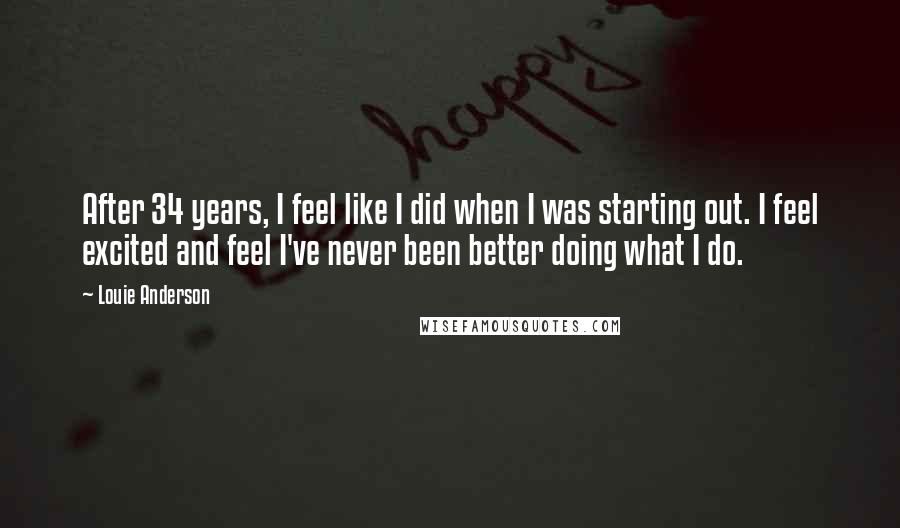 Louie Anderson Quotes: After 34 years, I feel like I did when I was starting out. I feel excited and feel I've never been better doing what I do.