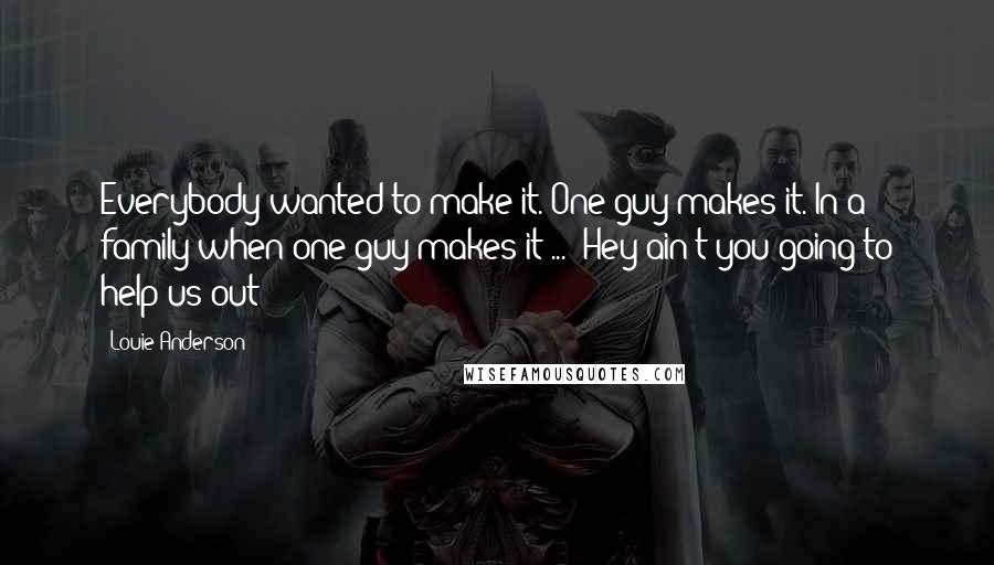 Louie Anderson Quotes: Everybody wanted to make it. One guy makes it. In a family when one guy makes it ... 'Hey ain't you going to help us out?'