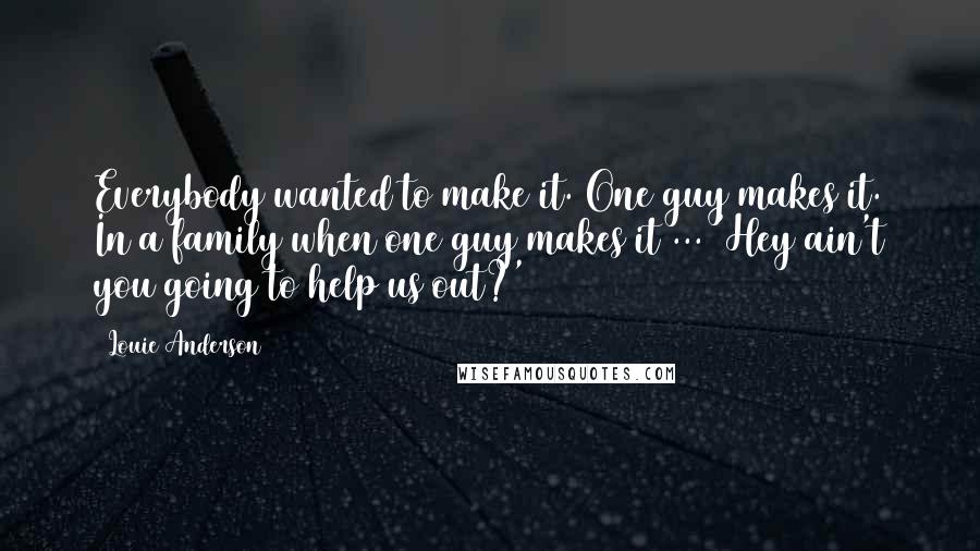 Louie Anderson Quotes: Everybody wanted to make it. One guy makes it. In a family when one guy makes it ... 'Hey ain't you going to help us out?'