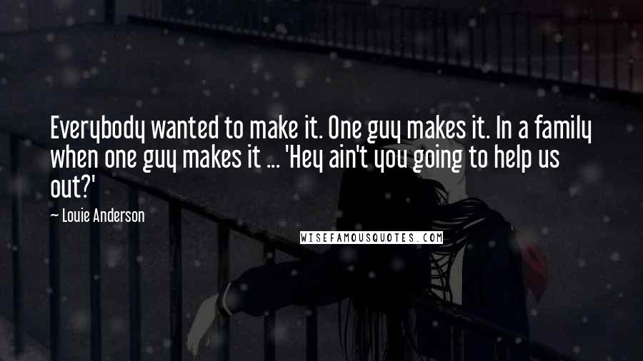 Louie Anderson Quotes: Everybody wanted to make it. One guy makes it. In a family when one guy makes it ... 'Hey ain't you going to help us out?'