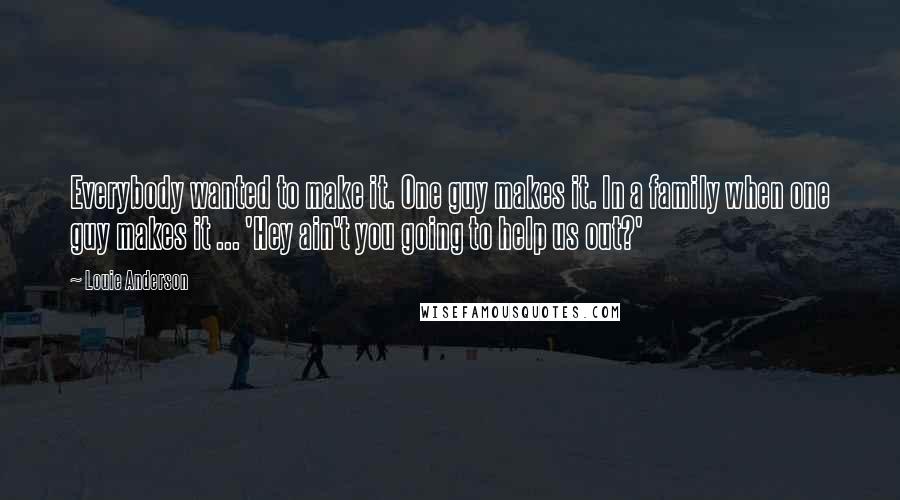 Louie Anderson Quotes: Everybody wanted to make it. One guy makes it. In a family when one guy makes it ... 'Hey ain't you going to help us out?'