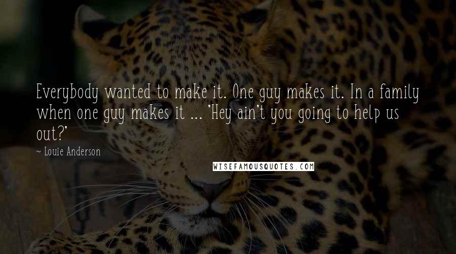 Louie Anderson Quotes: Everybody wanted to make it. One guy makes it. In a family when one guy makes it ... 'Hey ain't you going to help us out?'