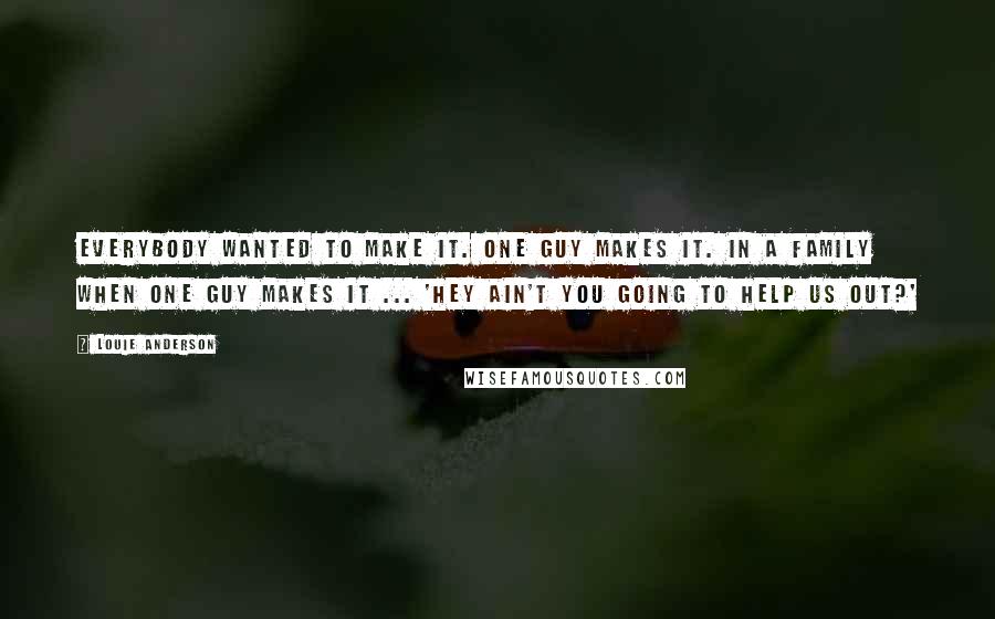 Louie Anderson Quotes: Everybody wanted to make it. One guy makes it. In a family when one guy makes it ... 'Hey ain't you going to help us out?'
