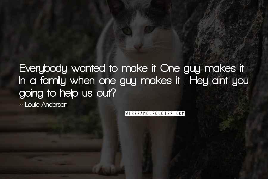 Louie Anderson Quotes: Everybody wanted to make it. One guy makes it. In a family when one guy makes it ... 'Hey ain't you going to help us out?'