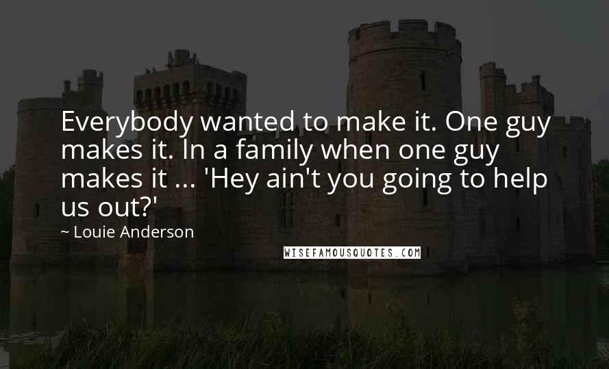 Louie Anderson Quotes: Everybody wanted to make it. One guy makes it. In a family when one guy makes it ... 'Hey ain't you going to help us out?'