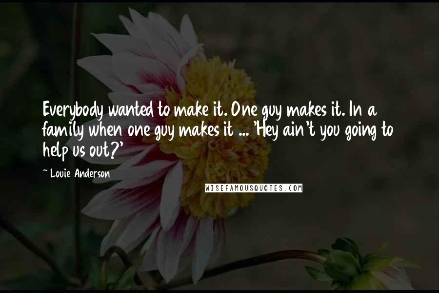 Louie Anderson Quotes: Everybody wanted to make it. One guy makes it. In a family when one guy makes it ... 'Hey ain't you going to help us out?'