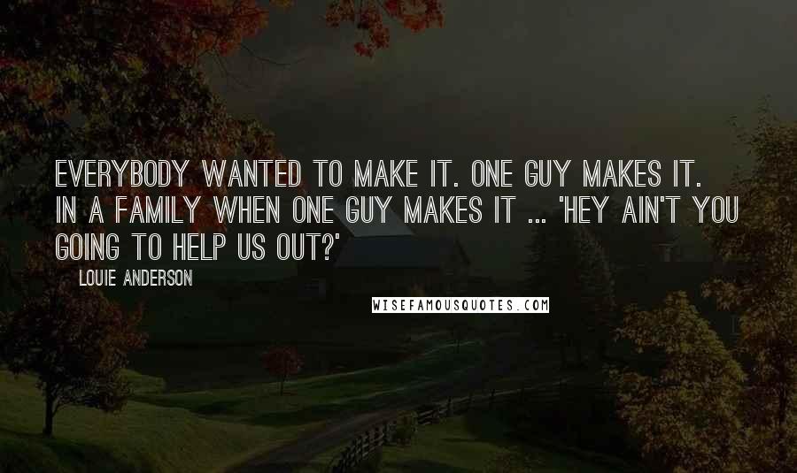 Louie Anderson Quotes: Everybody wanted to make it. One guy makes it. In a family when one guy makes it ... 'Hey ain't you going to help us out?'