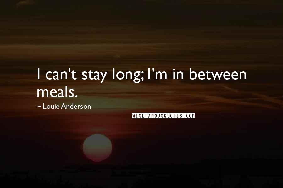 Louie Anderson Quotes: I can't stay long; I'm in between meals.