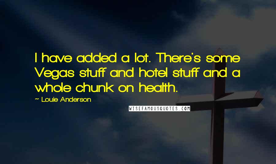 Louie Anderson Quotes: I have added a lot. There's some Vegas stuff and hotel stuff and a whole chunk on health.