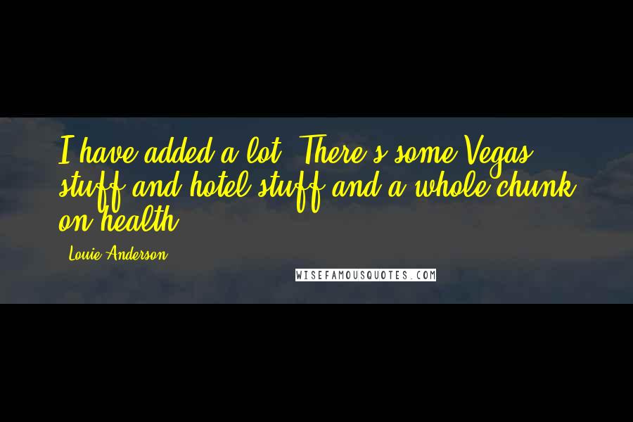 Louie Anderson Quotes: I have added a lot. There's some Vegas stuff and hotel stuff and a whole chunk on health.