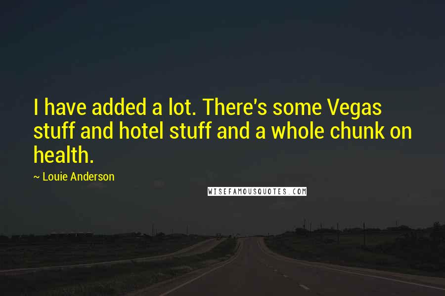 Louie Anderson Quotes: I have added a lot. There's some Vegas stuff and hotel stuff and a whole chunk on health.