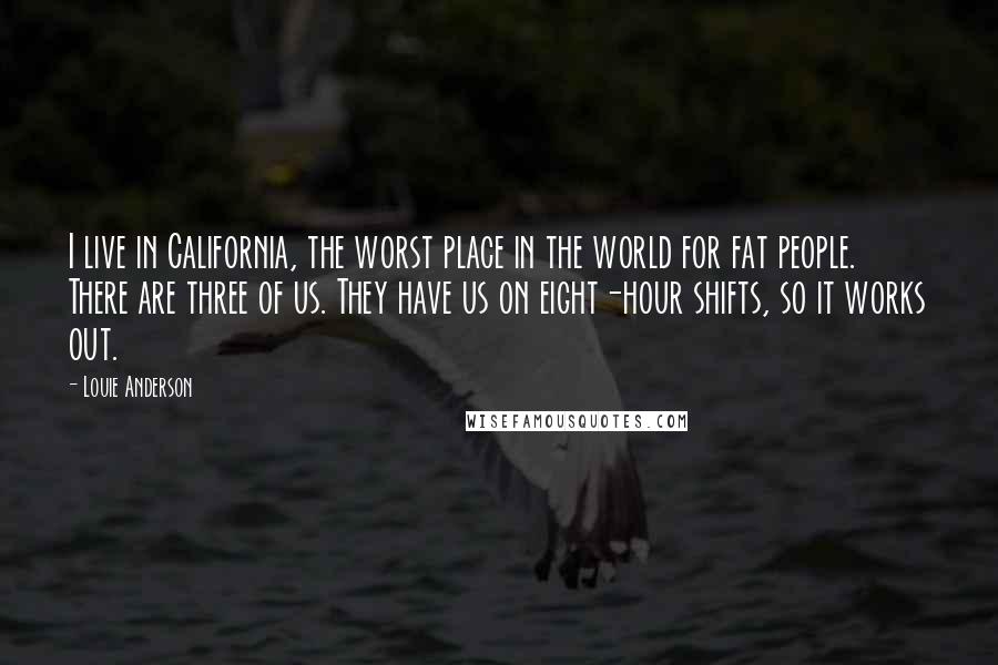 Louie Anderson Quotes: I live in California, the worst place in the world for fat people. There are three of us. They have us on eight-hour shifts, so it works out.