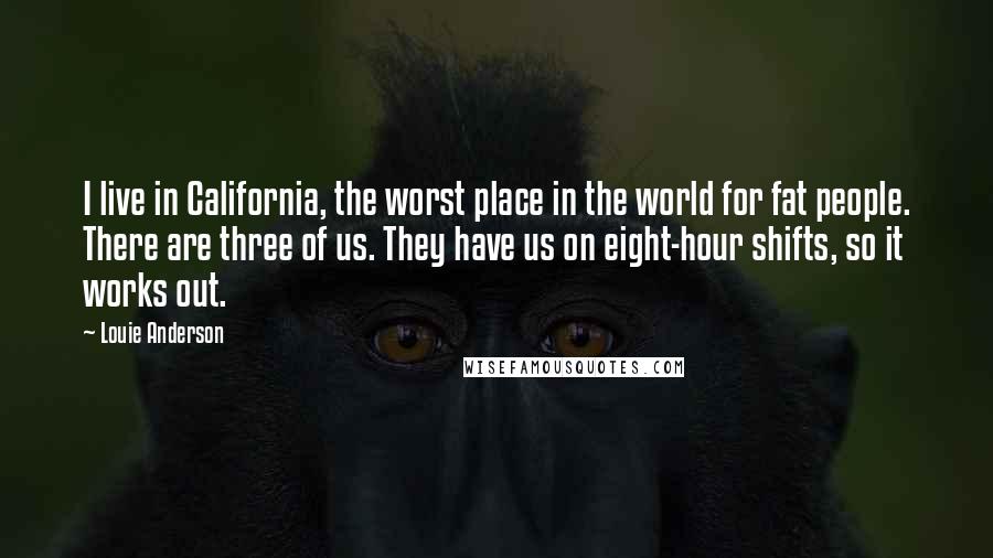 Louie Anderson Quotes: I live in California, the worst place in the world for fat people. There are three of us. They have us on eight-hour shifts, so it works out.