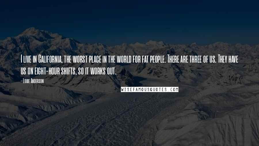 Louie Anderson Quotes: I live in California, the worst place in the world for fat people. There are three of us. They have us on eight-hour shifts, so it works out.