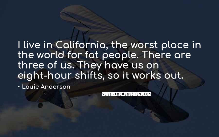 Louie Anderson Quotes: I live in California, the worst place in the world for fat people. There are three of us. They have us on eight-hour shifts, so it works out.