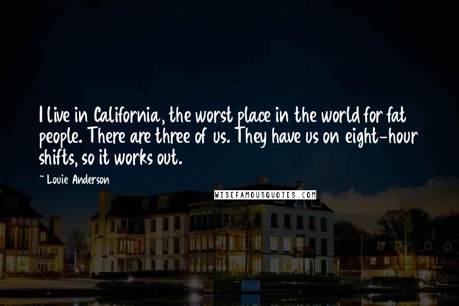 Louie Anderson Quotes: I live in California, the worst place in the world for fat people. There are three of us. They have us on eight-hour shifts, so it works out.