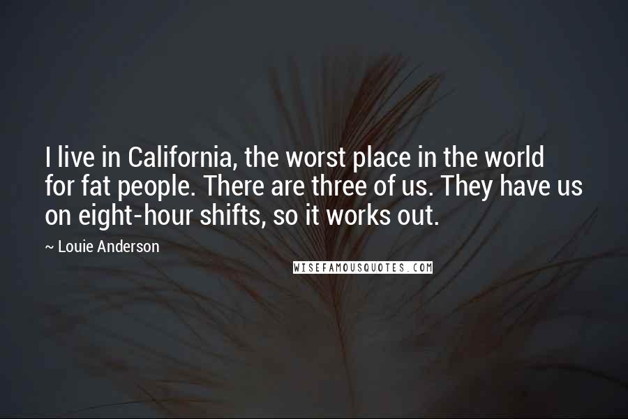 Louie Anderson Quotes: I live in California, the worst place in the world for fat people. There are three of us. They have us on eight-hour shifts, so it works out.