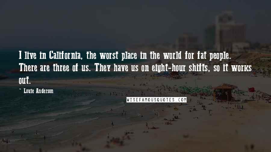 Louie Anderson Quotes: I live in California, the worst place in the world for fat people. There are three of us. They have us on eight-hour shifts, so it works out.