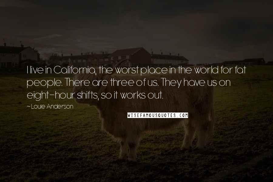 Louie Anderson Quotes: I live in California, the worst place in the world for fat people. There are three of us. They have us on eight-hour shifts, so it works out.