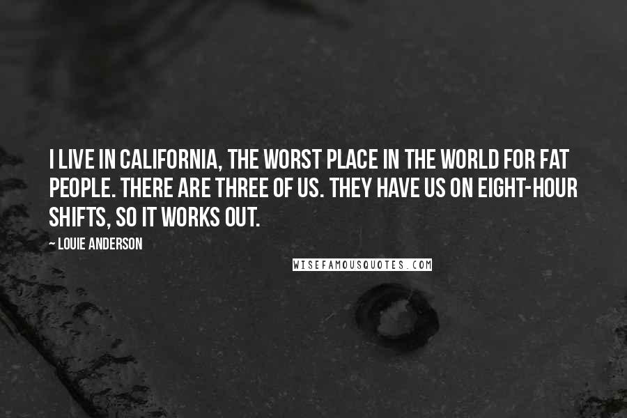 Louie Anderson Quotes: I live in California, the worst place in the world for fat people. There are three of us. They have us on eight-hour shifts, so it works out.