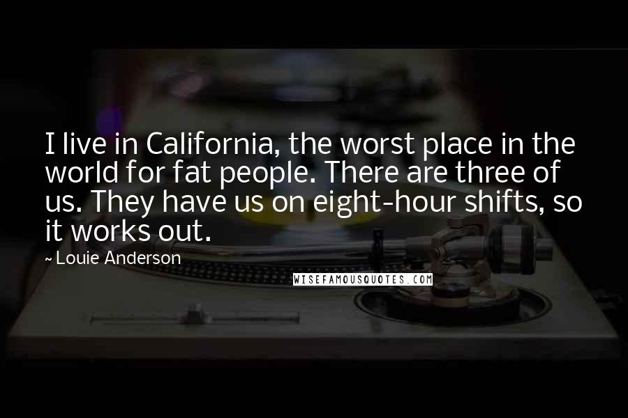 Louie Anderson Quotes: I live in California, the worst place in the world for fat people. There are three of us. They have us on eight-hour shifts, so it works out.