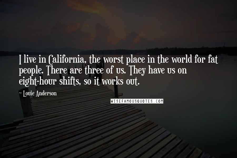 Louie Anderson Quotes: I live in California, the worst place in the world for fat people. There are three of us. They have us on eight-hour shifts, so it works out.