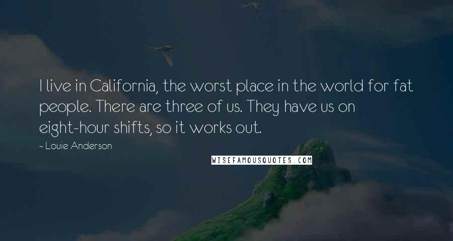 Louie Anderson Quotes: I live in California, the worst place in the world for fat people. There are three of us. They have us on eight-hour shifts, so it works out.