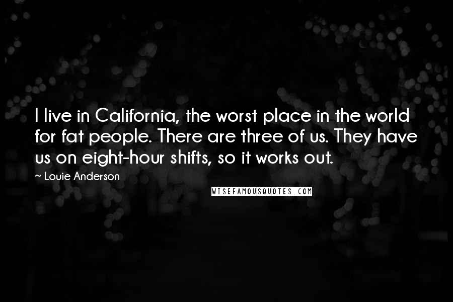 Louie Anderson Quotes: I live in California, the worst place in the world for fat people. There are three of us. They have us on eight-hour shifts, so it works out.