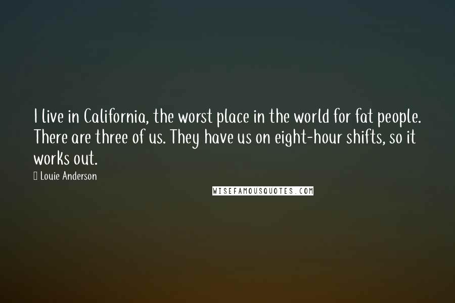 Louie Anderson Quotes: I live in California, the worst place in the world for fat people. There are three of us. They have us on eight-hour shifts, so it works out.