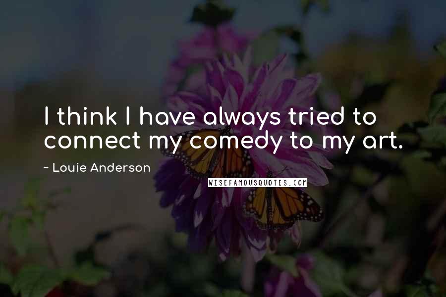 Louie Anderson Quotes: I think I have always tried to connect my comedy to my art.