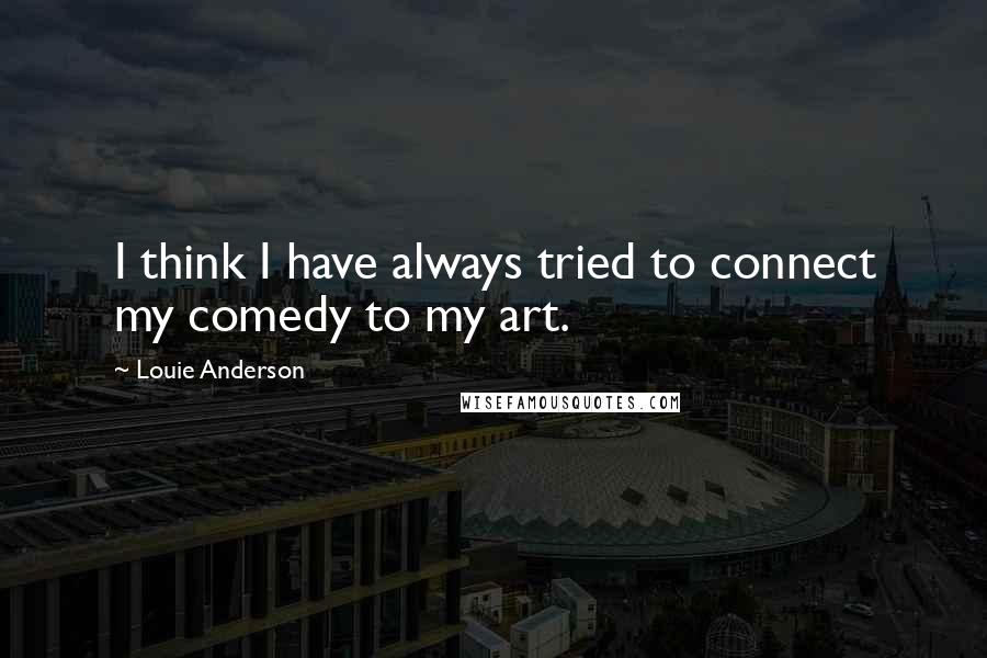 Louie Anderson Quotes: I think I have always tried to connect my comedy to my art.