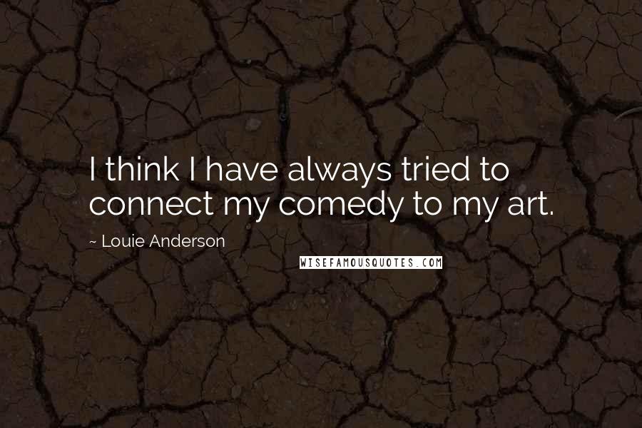 Louie Anderson Quotes: I think I have always tried to connect my comedy to my art.