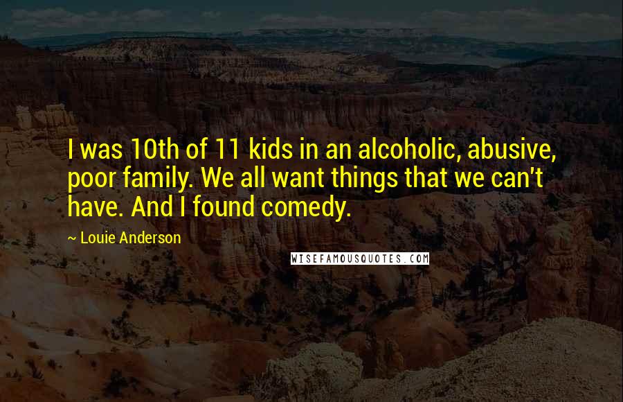 Louie Anderson Quotes: I was 10th of 11 kids in an alcoholic, abusive, poor family. We all want things that we can't have. And I found comedy.