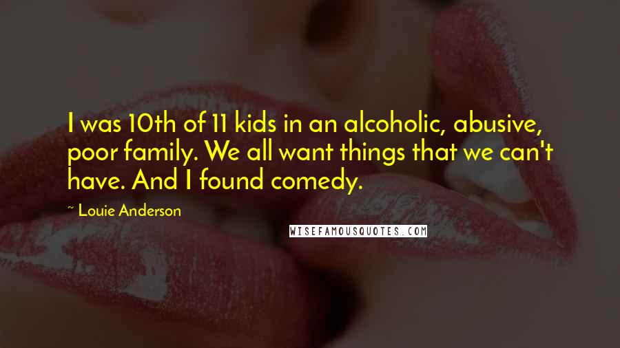 Louie Anderson Quotes: I was 10th of 11 kids in an alcoholic, abusive, poor family. We all want things that we can't have. And I found comedy.