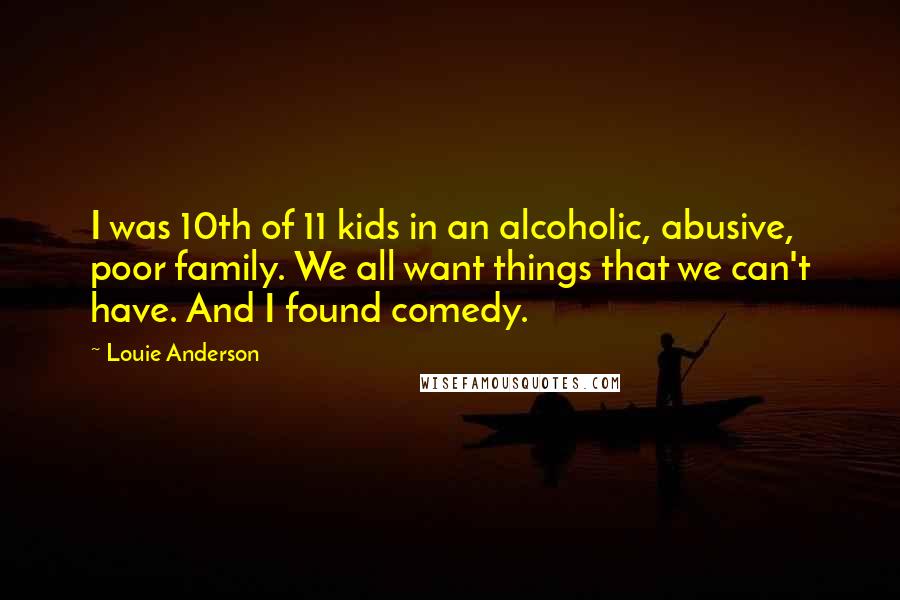 Louie Anderson Quotes: I was 10th of 11 kids in an alcoholic, abusive, poor family. We all want things that we can't have. And I found comedy.