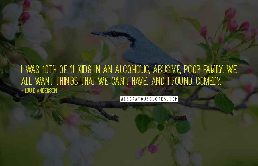 Louie Anderson Quotes: I was 10th of 11 kids in an alcoholic, abusive, poor family. We all want things that we can't have. And I found comedy.