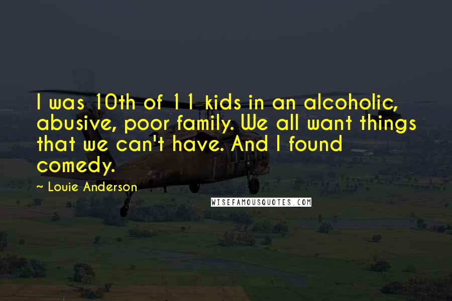 Louie Anderson Quotes: I was 10th of 11 kids in an alcoholic, abusive, poor family. We all want things that we can't have. And I found comedy.